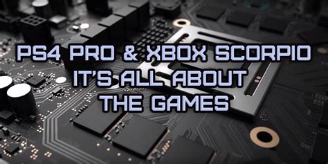 The PS4 Pro & Xbox Project Scorpio Promise Power, But It’s All About the Games